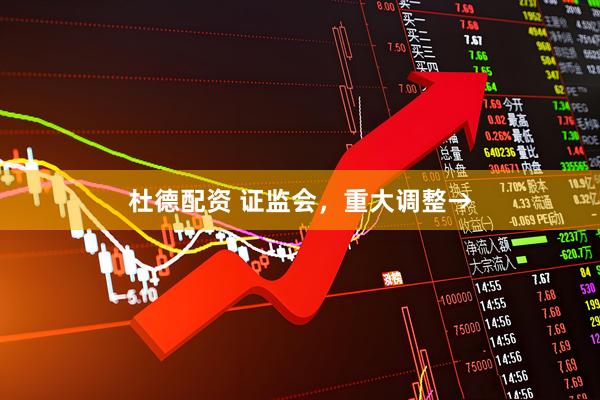 杜德配资 证监会，重大调整→