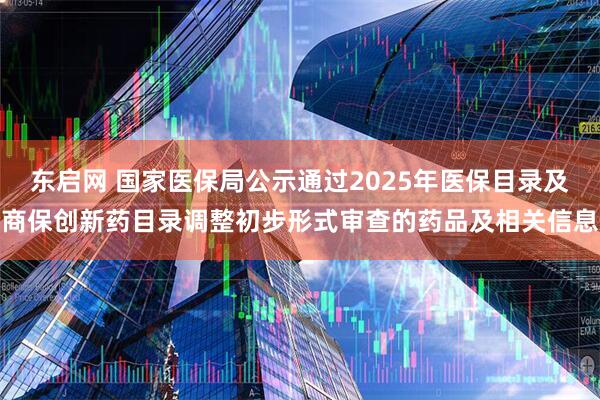 东启网 国家医保局公示通过2025年医保目录及商保创新药目录调整初步形式审查的药品及相关信息