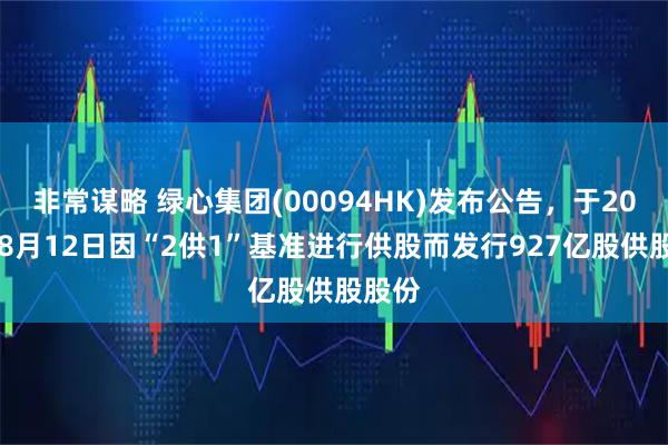 非常谋略 绿心集团(00094HK)发布公告，于2025年8月12日因“2供1”基准进行供股而发行927亿股供股股份