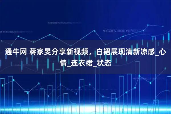 通牛网 蒋家旻分享新视频，白裙展现清新凉感_心情_连衣裙_状态