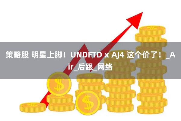 策略股 明星上脚！UNDFTD x AJ4 这个价了！_Air_后跟_网络