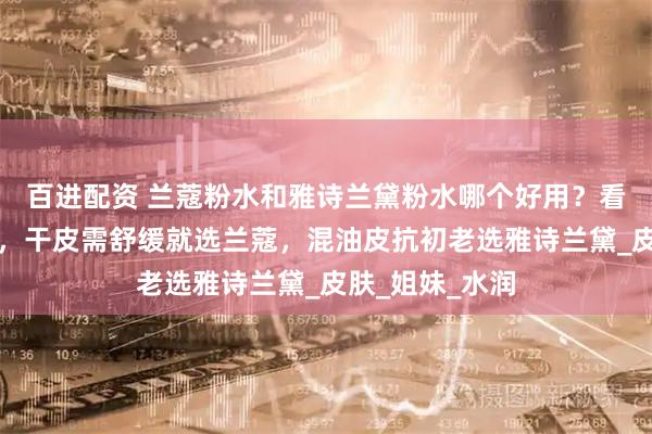 百进配资 兰蔻粉水和雅诗兰黛粉水哪个好用？看肤质对号入座，干皮需舒缓就选兰蔻，混油皮抗初老选雅诗兰黛_皮肤_姐妹_水润