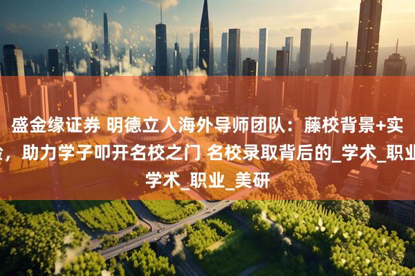 盛金缘证券 明德立人海外导师团队：藤校背景+实战经验，助力学子叩开名校之门 名校录取背后的_学术_职业_美研
