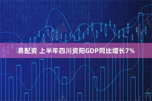 易配资 上半年四川资阳GDP同比增长7%