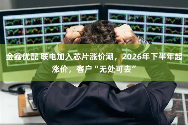 金鑫优配 联电加入芯片涨价潮，2026年下半年起涨价，客户“无处可去”