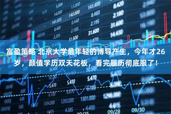 富盈策略 北京大学最年轻的博导产生,今年才26岁,颜值学历双天花板,看完履历彻底服了!