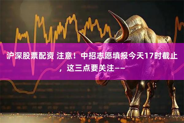 沪深股票配资 注意!中招志愿填报今天17时截止,这三点要关注——