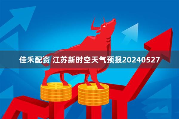 佳禾配资 江苏新时空天气预报20240527