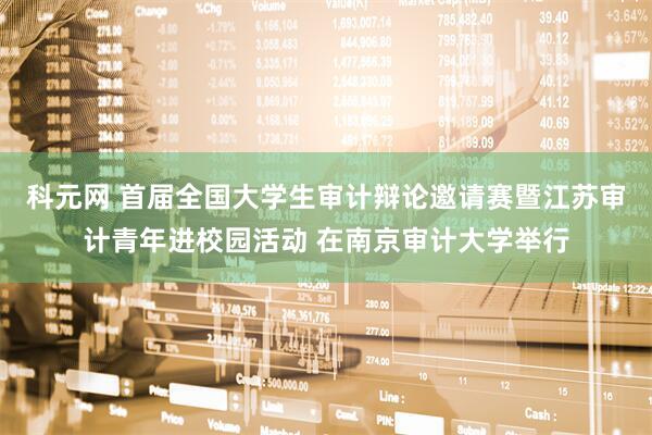 科元网 首届全国大学生审计辩论邀请赛暨江苏审计青年进校园活动 在南京审计大学举行