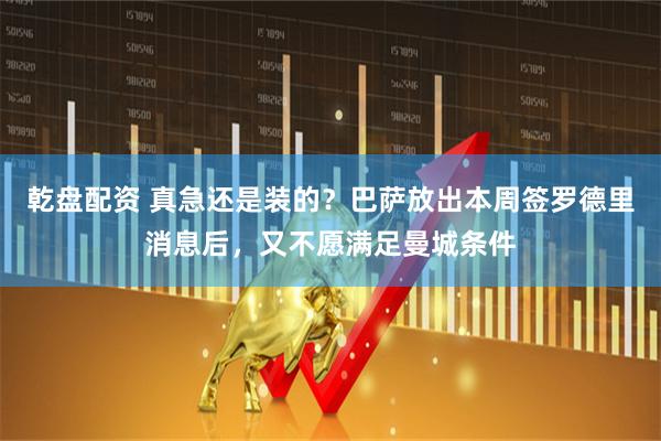 乾盘配资 真急还是装的？巴萨放出本周签罗德里消息后，又不愿满足曼城条件