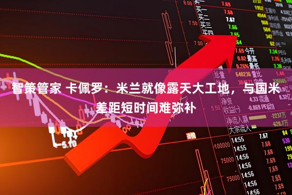 智策管家 卡佩罗：米兰就像露天大工地，与国米差距短时间难弥补