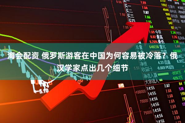 海会配资 俄罗斯游客在中国为何容易被冷落？俄汉学家点出几个细节