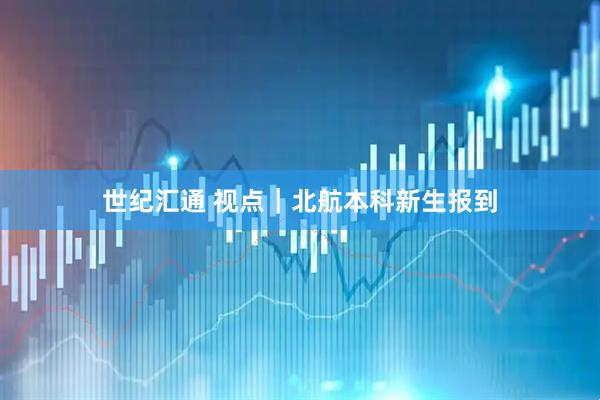 世纪汇通 视点｜北航本科新生报到