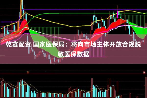 乾鑫配资 国家医保局：将向市场主体开放合规脱敏医保数据