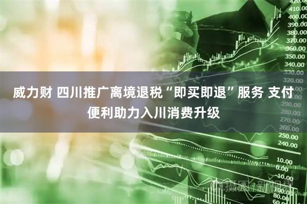 威力财 四川推广离境退税“即买即退”服务 支付便利助力入川消费升级