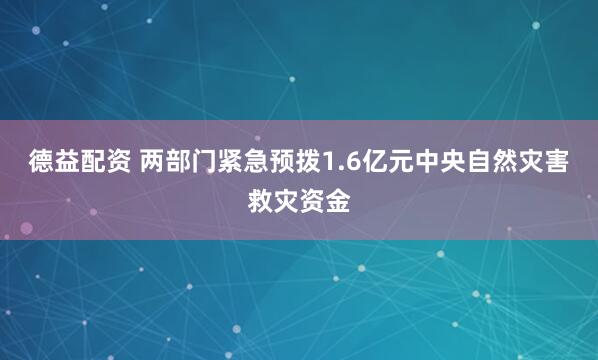 德益配资 两部门紧急预拨1.6亿元中央自然灾害救灾资金